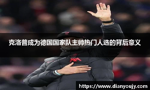 克洛普成为德国国家队主帅热门人选的背后意义