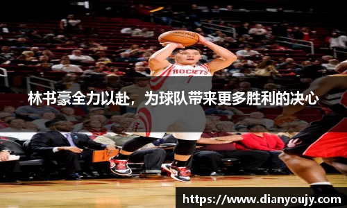 林书豪全力以赴，为球队带来更多胜利的决心