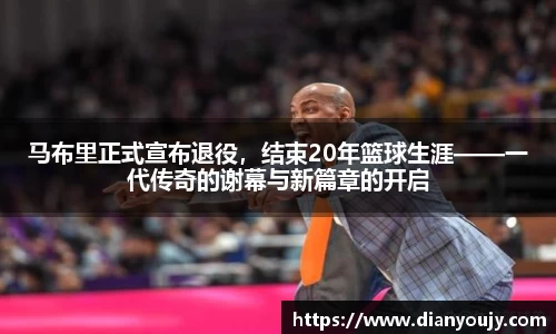 马布里正式宣布退役，结束20年篮球生涯——一代传奇的谢幕与新篇章的开启